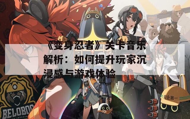 《变身忍者》关卡音乐解析：如何提升玩家沉浸感与游戏体验