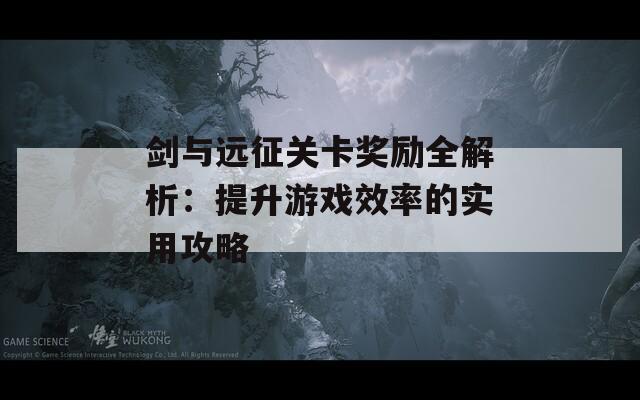 剑与远征关卡奖励全解析：提升游戏效率的实用攻略