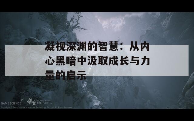 凝视深渊的智慧：从内心黑暗中汲取成长与力量的启示