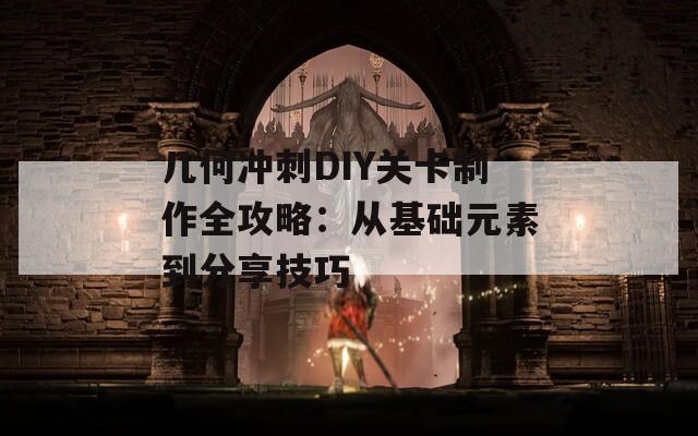 几何冲刺DIY关卡制作全攻略：从基础元素到分享技巧