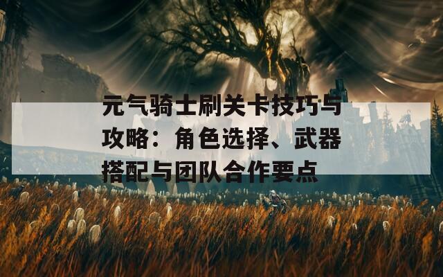 元气骑士刷关卡技巧与攻略：角色选择、武器搭配与团队合作要点