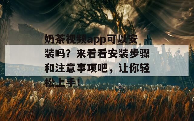 奶茶视频app可以安装吗？来看看安装步骤和注意事项吧，让你轻松上手！