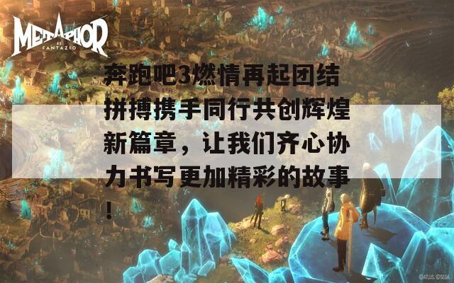 奔跑吧3燃情再起团结拼搏携手同行共创辉煌新篇章，让我们齐心协力书写更加精彩的故事！