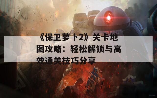 《保卫萝卜2》关卡地图攻略：轻松解锁与高效通关技巧分享