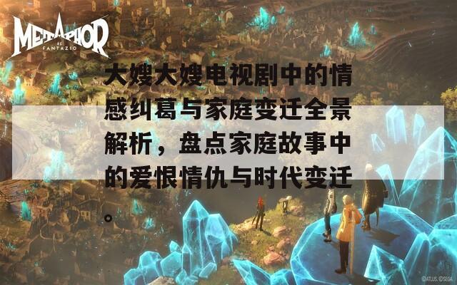 大嫂大嫂电视剧中的情感纠葛与家庭变迁全景解析，盘点家庭故事中的爱恨情仇与时代变迁。