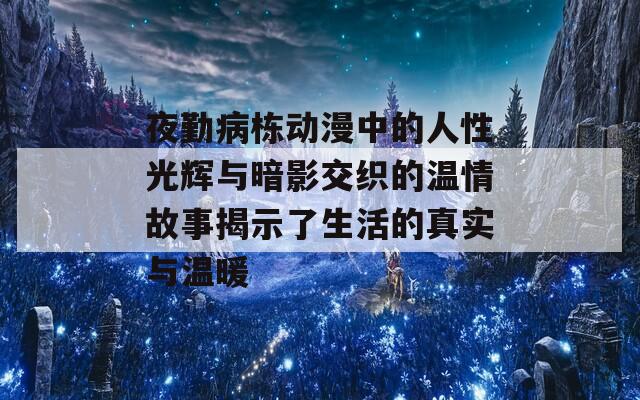 夜勤病栋动漫中的人性光辉与暗影交织的温情故事揭示了生活的真实与温暖