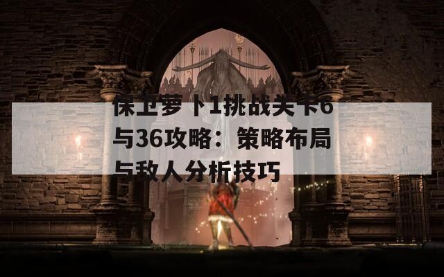 保卫萝卜1挑战关卡6与36攻略：策略布局与敌人分析技巧