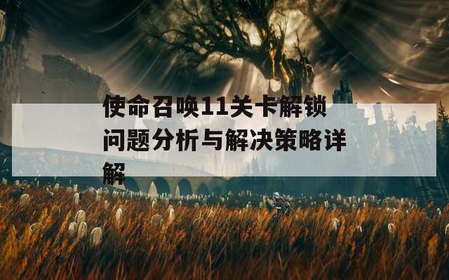 使命召唤11关卡解锁问题分析与解决策略详解