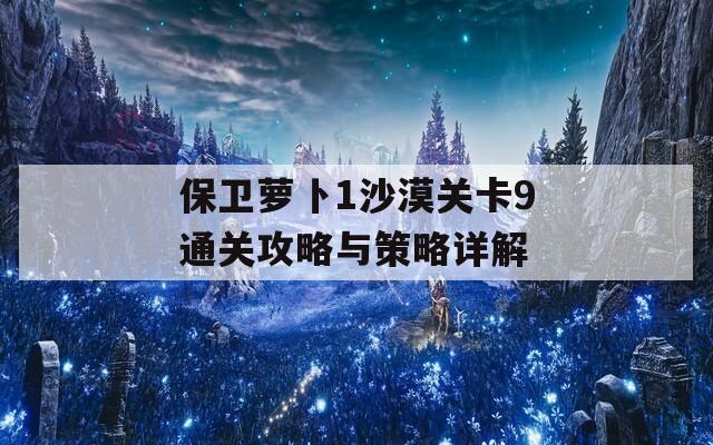 保卫萝卜1沙漠关卡9通关攻略与策略详解