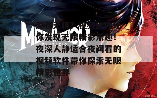 深夜无聊？视频软件让你发现无限精彩乐趣！夜深人静适合夜间看的视频软件带你探索无限精彩世界