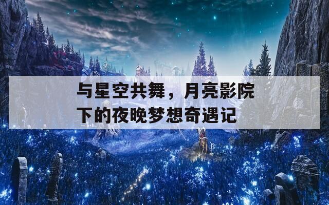 与星空共舞，月亮影院下的夜晚梦想奇遇记