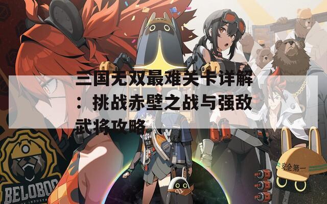 三国无双最难关卡详解：挑战赤壁之战与强敌武将攻略