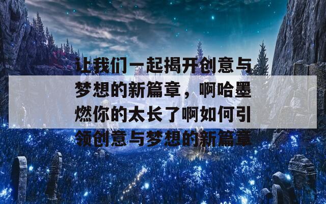 让我们一起揭开创意与梦想的新篇章，啊哈墨燃你的太长了啊如何引领创意与梦想的新篇章