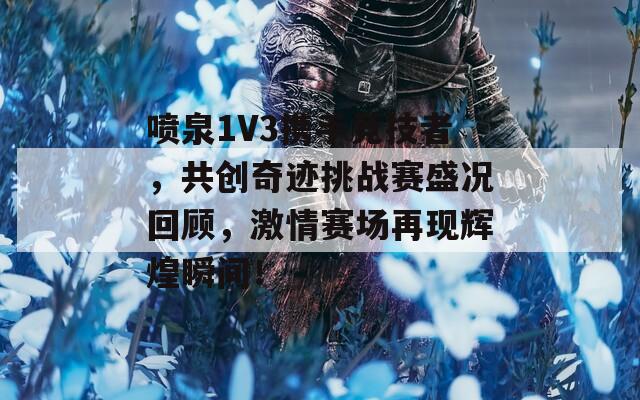 喷泉1V3携手竞技者，共创奇迹挑战赛盛况回顾，激情赛场再现辉煌瞬间！