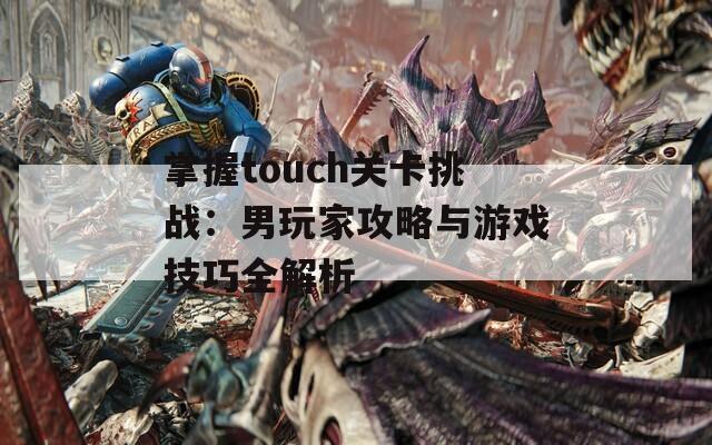 掌握touch关卡挑战：男玩家攻略与游戏技巧全解析