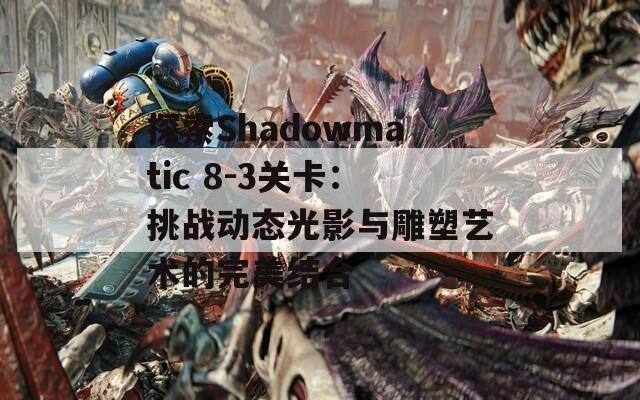 探索Shadowmatic 8-3关卡：挑战动态光影与雕塑艺术的完美结合