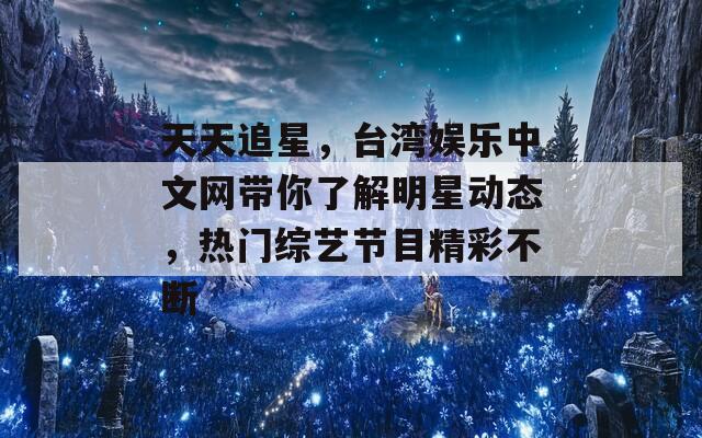 天天追星，台湾娱乐中文网带你了解明星动态，热门综艺节目精彩不断