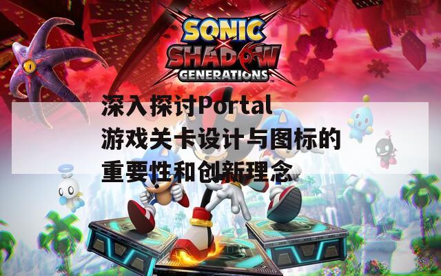 深入探讨Portal游戏关卡设计与图标的重要性和创新理念