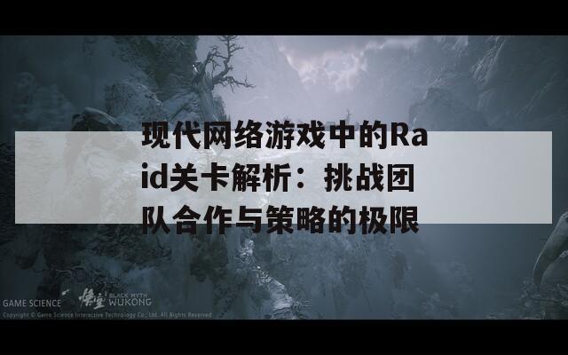 现代网络游戏中的Raid关卡解析：挑战团队合作与策略的极限