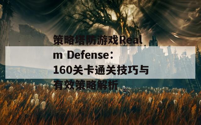 策略塔防游戏Realm Defense：160关卡通关技巧与有效策略解析