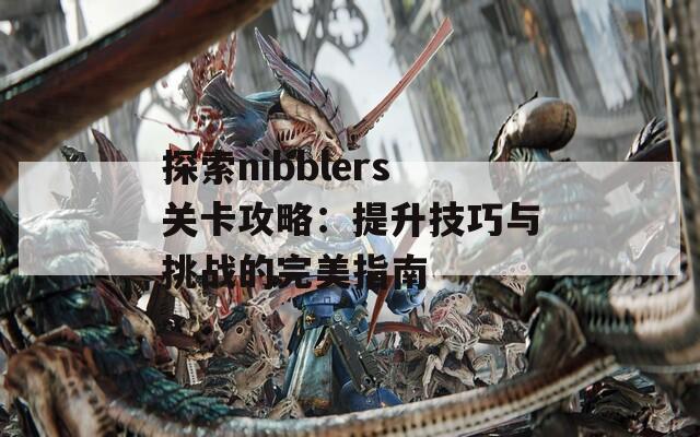 探索nibblers关卡攻略：提升技巧与挑战的完美指南