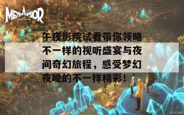 午夜影院试看带你领略不一样的视听盛宴与夜间奇幻旅程，感受梦幻夜晚的不一样精彩！