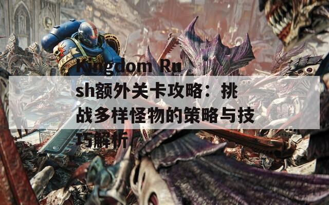 Kingdom Rush额外关卡攻略：挑战多样怪物的策略与技巧解析