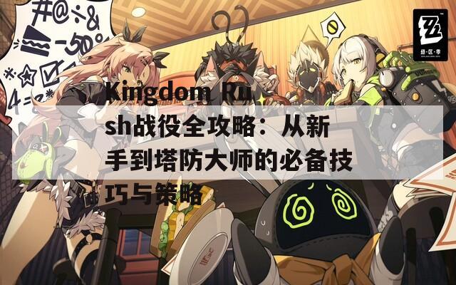 Kingdom Rush战役全攻略：从新手到塔防大师的必备技巧与策略