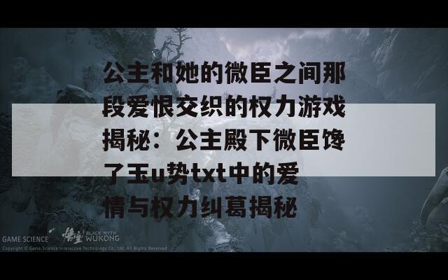 公主和她的微臣之间那段爱恨交织的权力游戏揭秘：公主殿下微臣馋了玉u势txt中的爱情与权力纠葛揭秘