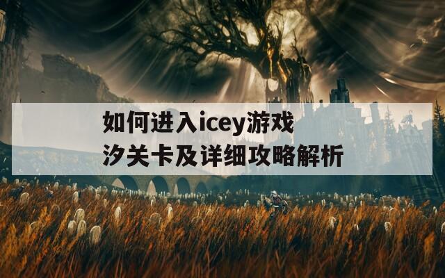 如何进入icey游戏汐关卡及详细攻略解析