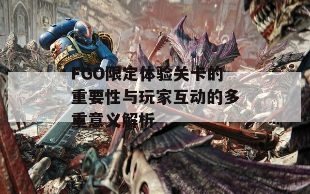 FGO限定体验关卡的重要性与玩家互动的多重意义解析