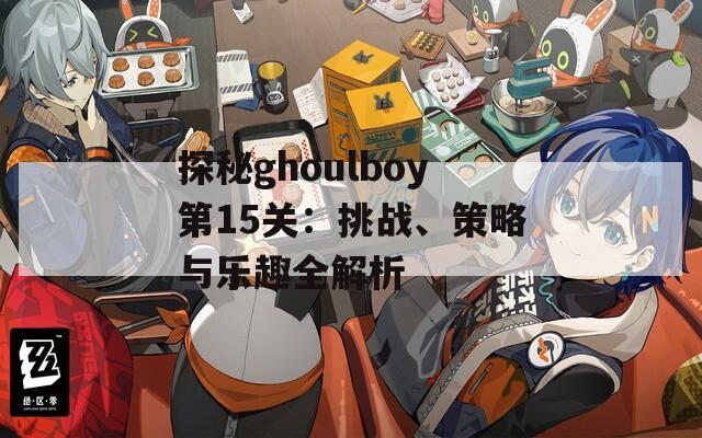 探秘ghoulboy第15关：挑战、策略与乐趣全解析