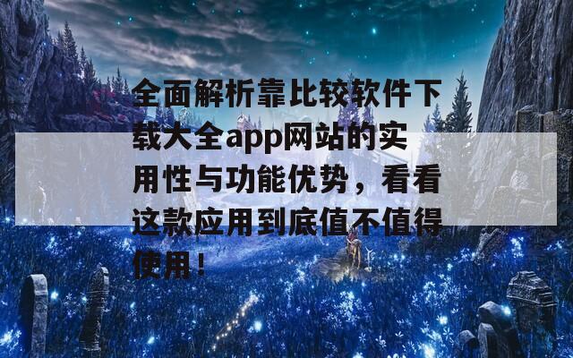 全面解析靠比较软件下载大全app网站的实用性与功能优势，看看这款应用到底值不值得使用！