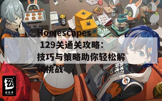 Homescapes 129关通关攻略：技巧与策略助你轻松解锁挑战