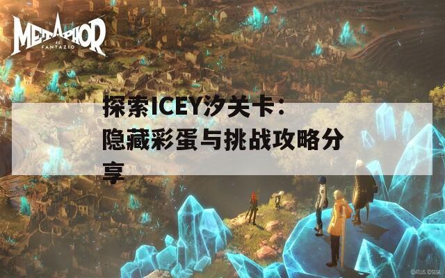 探索ICEY汐关卡：隐藏彩蛋与挑战攻略分享