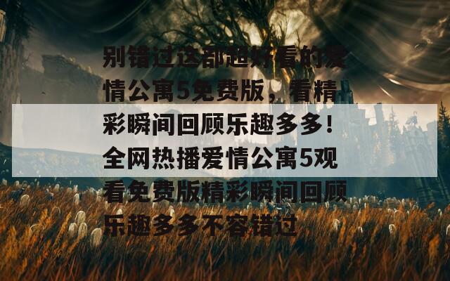 别错过这部超好看的爱情公寓5免费版，看精彩瞬间回顾乐趣多多！全网热播爱情公寓5观看免费版精彩瞬间回顾乐趣多多不容错过