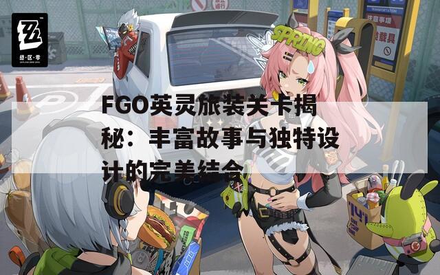 FGO英灵旅装关卡揭秘：丰富故事与独特设计的完美结合