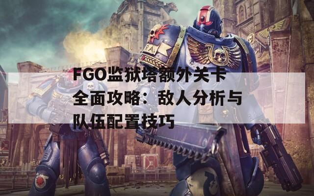 FGO监狱塔额外关卡全面攻略：敌人分析与队伍配置技巧