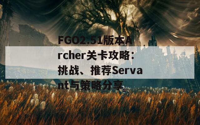 FGO2.51版本Archer关卡攻略：挑战、推荐Servant与策略分享