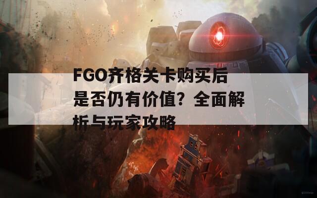 FGO齐格关卡购买后是否仍有价值？全面解析与玩家攻略