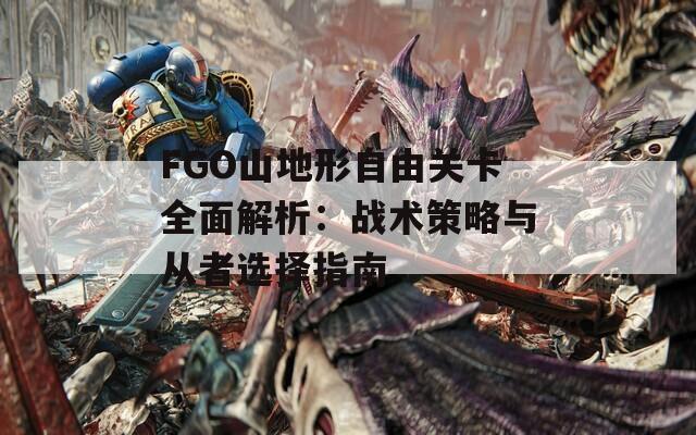 FGO山地形自由关卡全面解析：战术策略与从者选择指南