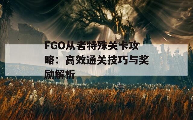 FGO从者特殊关卡攻略：高效通关技巧与奖励解析