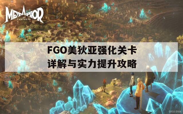 FGO美狄亚强化关卡详解与实力提升攻略