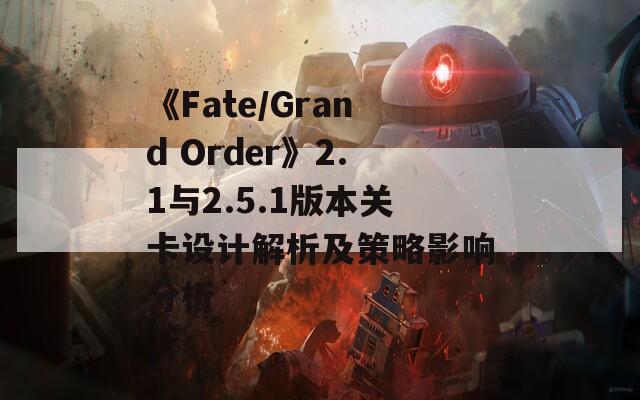 《Fate/Grand Order》2.1与2.5.1版本关卡设计解析及策略影响分析