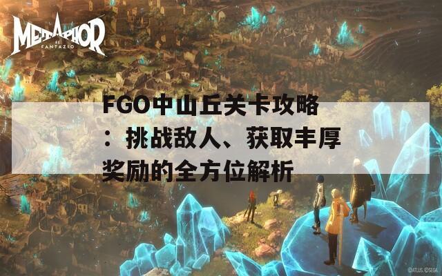 FGO中山丘关卡攻略：挑战敌人、获取丰厚奖励的全方位解析