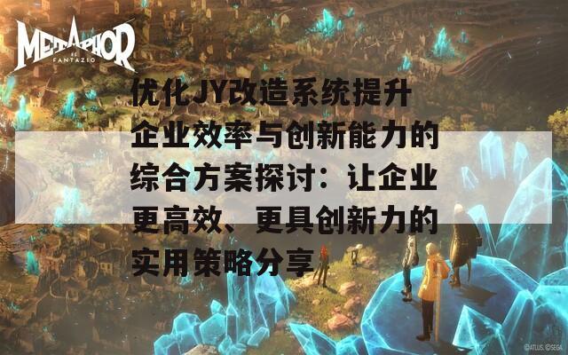 优化JY改造系统提升企业效率与创新能力的综合方案探讨：让企业更高效、更具创新力的实用策略分享