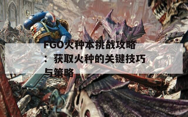 FGO火种本挑战攻略：获取火种的关键技巧与策略