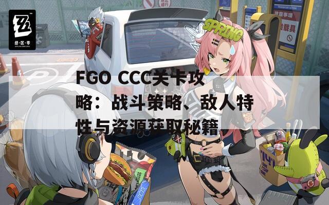 FGO CCC关卡攻略：战斗策略、敌人特性与资源获取秘籍