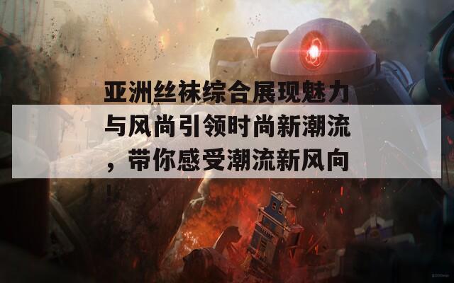 亚洲丝袜综合展现魅力与风尚引领时尚新潮流，带你感受潮流新风向！