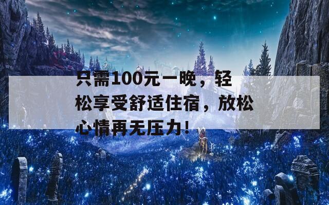 只需100元一晚，轻松享受舒适住宿，放松心情再无压力！